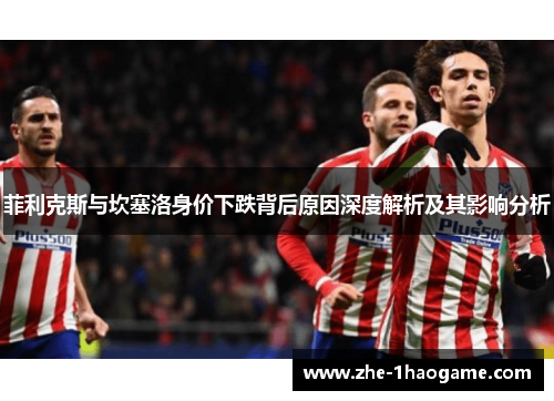 菲利克斯与坎塞洛身价下跌背后原因深度解析及其影响分析