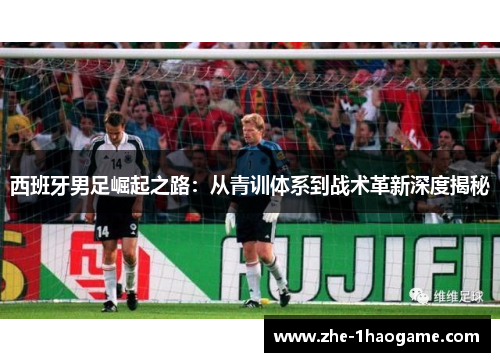 西班牙男足崛起之路：从青训体系到战术革新深度揭秘