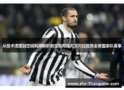 从技术速度到空间利用解析努涅斯对阵尤文对位优势全景国家队赛事