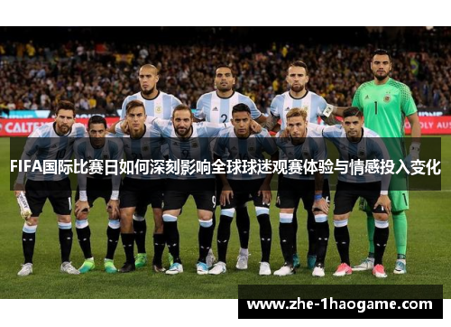 FIFA国际比赛日如何深刻影响全球球迷观赛体验与情感投入变化