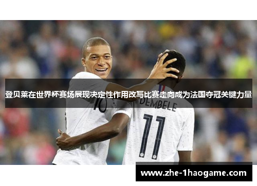 登贝莱在世界杯赛场展现决定性作用改写比赛走向成为法国夺冠关键力量