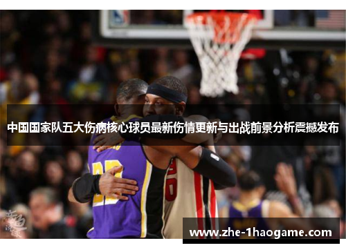 中国国家队五大伤病核心球员最新伤情更新与出战前景分析震撼发布