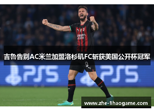 吉鲁告别AC米兰加盟洛杉矶FC斩获美国公开杯冠军