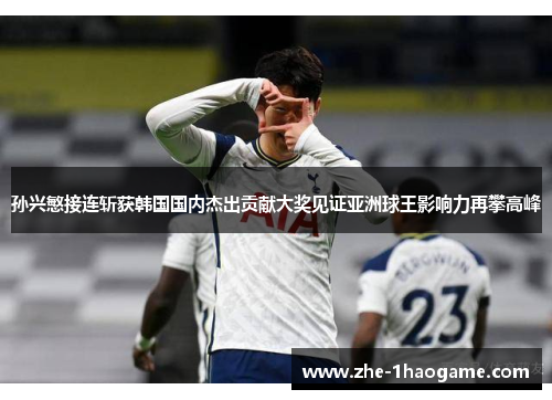 孙兴慜接连斩获韩国国内杰出贡献大奖见证亚洲球王影响力再攀高峰