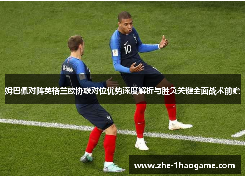 姆巴佩对阵英格兰欧协联对位优势深度解析与胜负关键全面战术前瞻