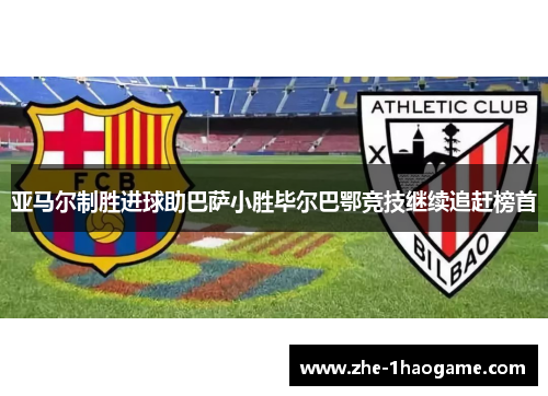 亚马尔制胜进球助巴萨小胜毕尔巴鄂竞技继续追赶榜首